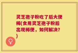 灵芝孢子粉吃了后大便稀(食用灵芝孢子粉后出现稀便，如何解决？)