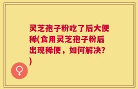 灵芝孢子粉吃了后大便稀(食用灵芝孢子粉后出现稀便，如何解决？)