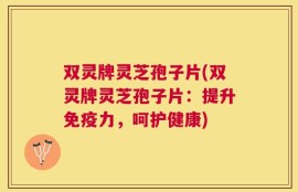 双灵牌灵芝孢子片(双灵牌灵芝孢子片：提升免疫力，呵护健康)