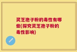 灵芝孢子粉的毒性有哪些(探究灵芝孢子粉的毒性影响)