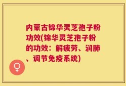 内蒙古锦华灵芝孢子粉功效(锦华灵芝孢子粉的功效：解疲劳、润肺、调节免疫系统)