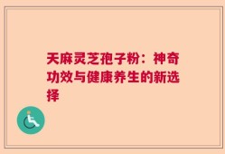 天麻灵芝孢子粉：神奇功效与健康养生的新选择