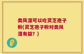 类风湿可以吃灵芝孢子粉(灵芝孢子粉对类风湿有益？)
