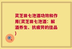 灵芝田七泡酒功效和作用(灵芝田七泡酒：解酒养生、抗疲劳的佳品)