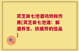 灵芝田七泡酒功效和作用(灵芝田七泡酒：解酒养生、抗疲劳的佳品)