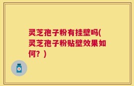 灵芝孢子粉有挂壁吗(灵芝孢子粉贴壁效果如何？)