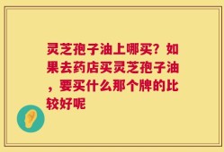 灵芝孢子油上哪买？如果去药店买灵芝孢子油，要买什么那个牌的比较好呢