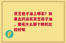 灵芝孢子油上哪买？如果去药店买灵芝孢子油，要买什么那个牌的比较好呢