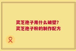 灵芝孢子用什么破壁？灵芝孢子粉的制作配方