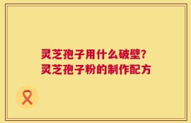 灵芝孢子用什么破壁？灵芝孢子粉的制作配方
