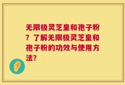 无限极灵芝皇和孢子粉？了解无限极灵芝皇和孢子粉的功效与使用方法？