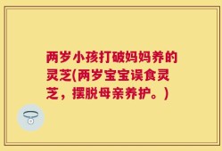两岁小孩打破妈妈养的灵芝(两岁宝宝误食灵芝，摆脱母亲养护。)