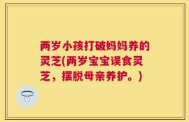 两岁小孩打破妈妈养的灵芝(两岁宝宝误食灵芝，摆脱母亲养护。)