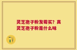 灵芝孢子粉发霉买？真灵芝孢子粉是什么味