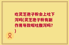 吃灵芝孢子粉会上吐下泻吗(灵芝孢子粉有副作用导致呕吐腹泻吗？)