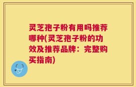 灵芝孢子粉有用吗推荐哪种(灵芝孢子粉的功效及推荐品牌：完整购买指南)