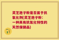 灵芝孢子粉是否属于抗氧化剂(灵芝孢子粉：一种具有抗氧化特性的天然保健品)