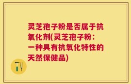 灵芝孢子粉是否属于抗氧化剂(灵芝孢子粉：一种具有抗氧化特性的天然保健品)