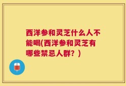 西洋参和灵芝什么人不能喝(西洋参和灵芝有哪些禁忌人群？)