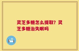 灵芝多糖怎么提取？灵芝多糖治失眠吗