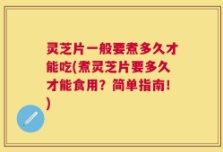 灵芝片一般要煮多久才能吃(煮灵芝片要多久才能食用？简单指南！)