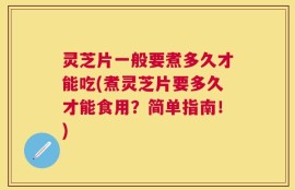 灵芝片一般要煮多久才能吃(煮灵芝片要多久才能食用？简单指南！)