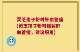 灵芝孢子粉对肝血管瘤(灵芝孢子粉可缓解肝血管瘤，建议服用)