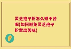 灵芝孢子粉怎么煮不苦呢(如何避免灵芝孢子粉煮出苦味)