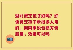 湖北灵芝孢子好吗？好像灵芝孢子粉挺多人用的，我同事说也很方便服用，效果可以吗