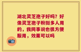 湖北灵芝孢子好吗？好像灵芝孢子粉挺多人用的，我同事说也很方便服用，效果可以吗