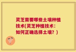灵芝需要哪些土壤种植技术(灵芝种植技术：如何正确选择土壤？)