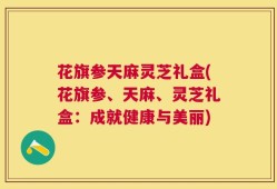 花旗参天麻灵芝礼盒(花旗参、天麻、灵芝礼盒：成就健康与美丽)