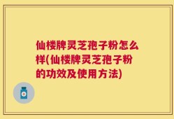 仙楼牌灵芝孢子粉怎么样(仙楼牌灵芝孢子粉的功效及使用方法)