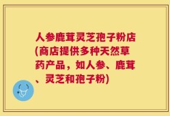 人参鹿茸灵芝孢子粉店(商店提供多种天然草药产品，如人参、鹿茸、灵芝和孢子粉)