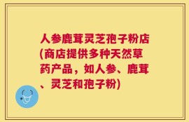 人参鹿茸灵芝孢子粉店(商店提供多种天然草药产品，如人参、鹿茸、灵芝和孢子粉)