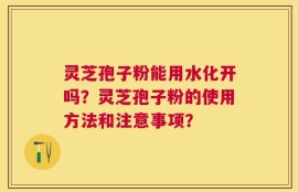 灵芝孢子粉能用水化开吗？灵芝孢子粉的使用方法和注意事项？