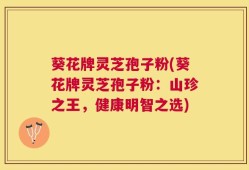 葵花牌灵芝孢子粉(葵花牌灵芝孢子粉：山珍之王，健康明智之选)