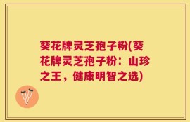 葵花牌灵芝孢子粉(葵花牌灵芝孢子粉：山珍之王，健康明智之选)