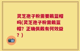 灵芝孢子粉需要戴蓝帽吗(灵芝孢子粉需戴蓝帽？正确佩戴有何效益？)