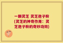 一颗灵芝 灵芝孢子粉(灵芝的神奇作用：灵芝孢子粉的奇妙功效)
