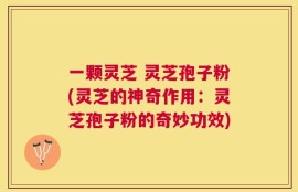 一颗灵芝 灵芝孢子粉(灵芝的神奇作用：灵芝孢子粉的奇妙功效)