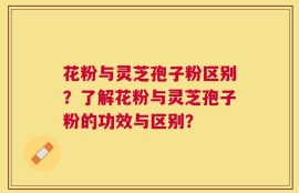 花粉与灵芝孢子粉区别？了解花粉与灵芝孢子粉的功效与区别？