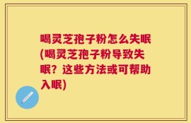 喝灵芝孢子粉怎么失眠(喝灵芝孢子粉导致失眠？这些方法或可帮助入眠)