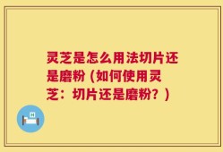 灵芝是怎么用法切片还是磨粉 (如何使用灵芝：切片还是磨粉？)