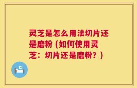 灵芝是怎么用法切片还是磨粉 (如何使用灵芝：切片还是磨粉？)