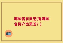 哪些省有灵芝(有哪些省份产出灵芝？)