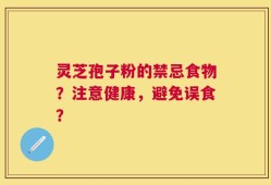 灵芝孢子粉的禁忌食物？注意健康，避免误食？