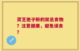 灵芝孢子粉的禁忌食物？注意健康，避免误食？