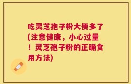 吃灵芝孢子粉大便多了(注意健康，小心过量！灵芝孢子粉的正确食用方法)