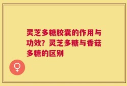 灵芝多糖胶囊的作用与功效？灵芝多糖与香菇多糖的区别
